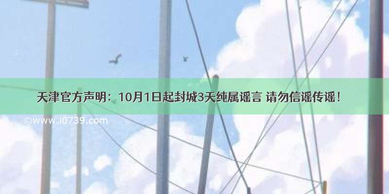 天津官方声明：10月1日起封城3天纯属谣言 请勿信谣传谣！