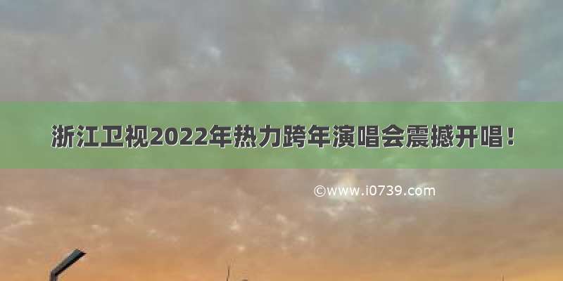 浙江卫视2022年热力跨年演唱会震撼开唱！