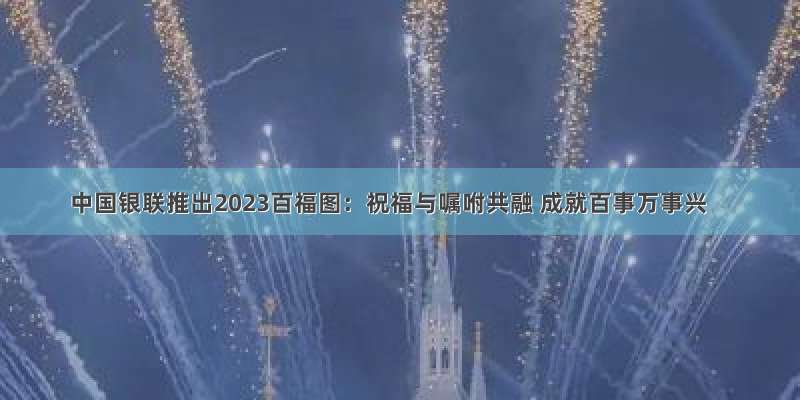 中国银联推出2023百福图：祝福与嘱咐共融 成就百事万事兴