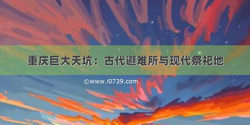 重庆巨大天坑：古代避难所与现代祭祀地