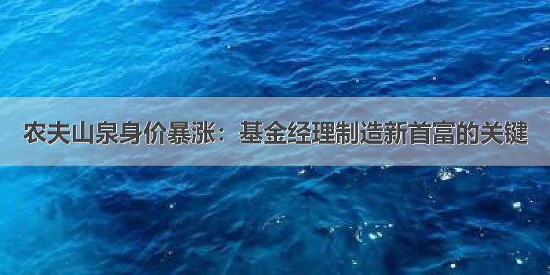 农夫山泉身价暴涨：基金经理制造新首富的关键