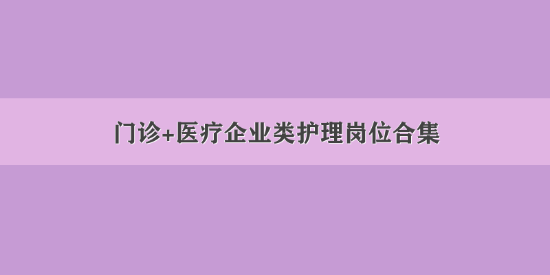 门诊+医疗企业类护理岗位合集