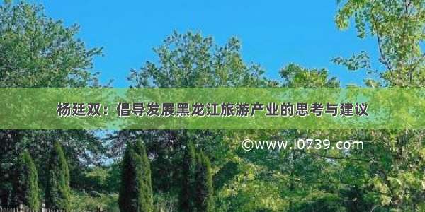 杨廷双：倡导发展黑龙江旅游产业的思考与建议