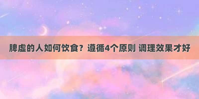 脾虚的人如何饮食？遵循4个原则 调理效果才好