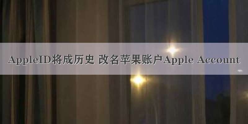 AppleID将成历史 改名苹果账户Apple Account