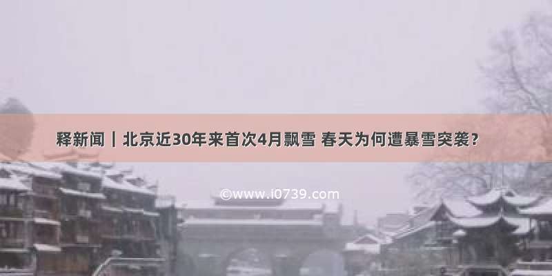 释新闻｜北京近30年来首次4月飘雪 春天为何遭暴雪突袭？