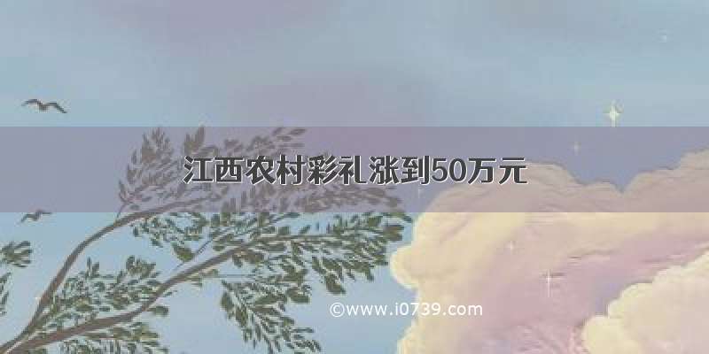 江西农村彩礼涨到50万元