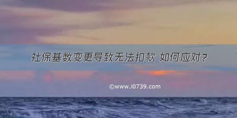 社保基数变更导致无法扣款 如何应对？