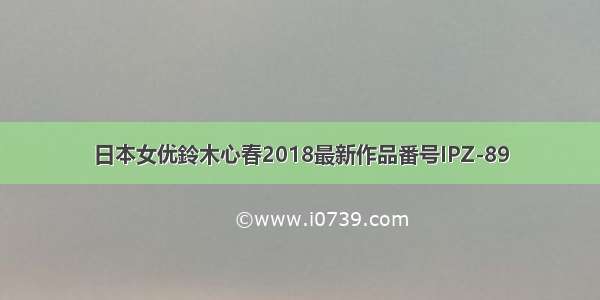 日本女优鈴木心春2018最新作品番号IPZ-89