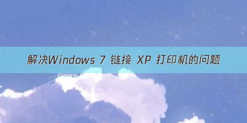 解决Windows 7 链接 XP 打印机的问题