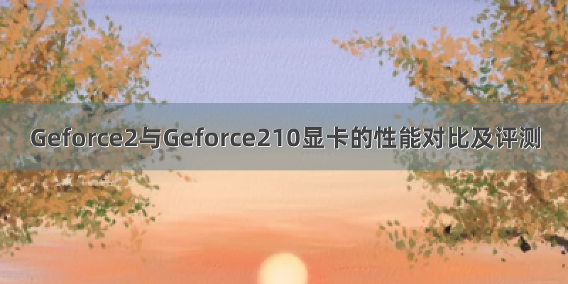 Geforce2与Geforce210显卡的性能对比及评测