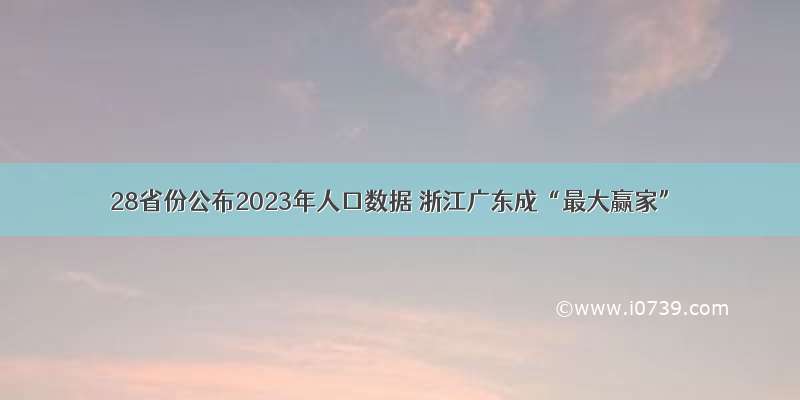 28省份公布2023年人口数据 浙江广东成“最大赢家”