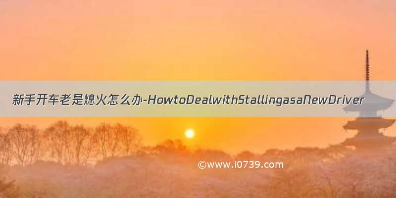 新手开车老是熄火怎么办-HowtoDealwithStallingasaNewDriver