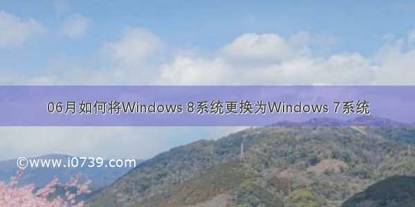 06月如何将Windows 8系统更换为Windows 7系统