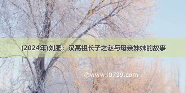(2024年)刘肥：汉高祖长子之谜与母亲妹妹的故事