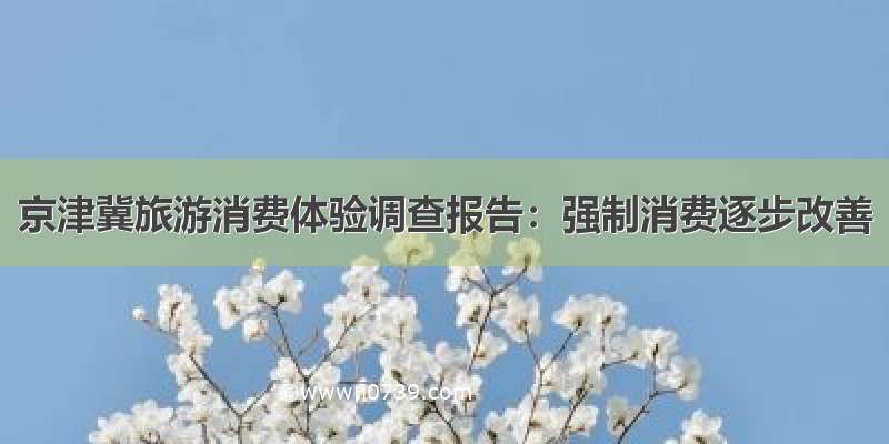 京津冀旅游消费体验调查报告：强制消费逐步改善