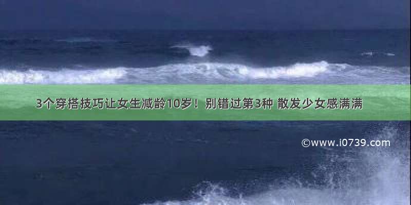 3个穿搭技巧让女生减龄10岁！别错过第3种 散发少女感满满